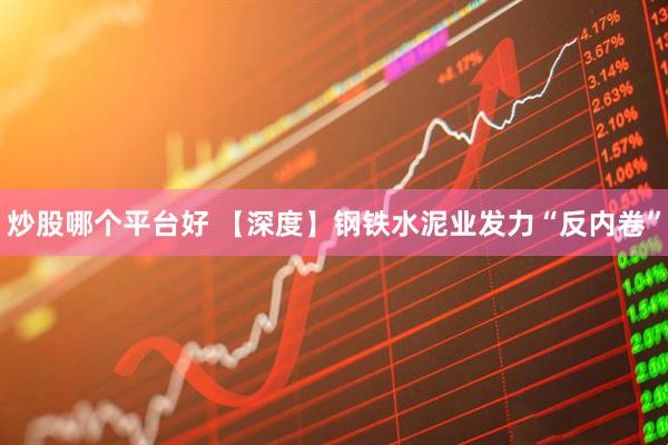 炒股哪个平台好 【深度】钢铁水泥业发力“反内卷”