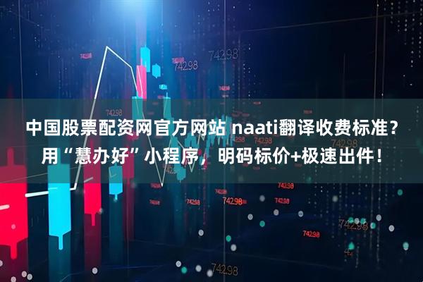中国股票配资网官方网站 naati翻译收费标准？用“慧办好”小程序，明码标价+极速出件！