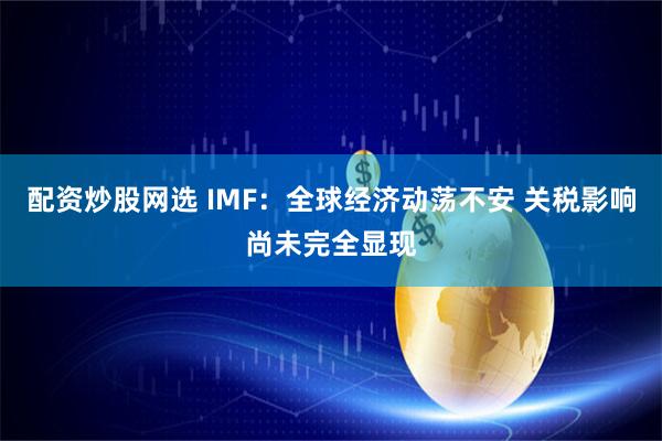 配资炒股网选 IMF：全球经济动荡不安 关税影响尚未完全显现
