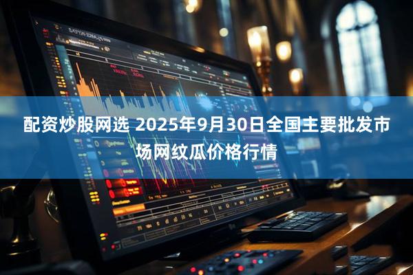 配资炒股网选 2025年9月30日全国主要批发市场网纹瓜价格行情