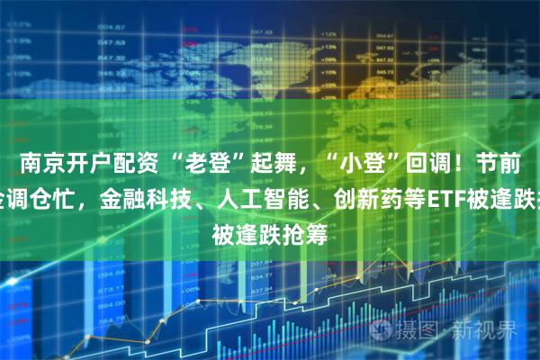 南京开户配资 “老登”起舞，“小登”回调！节前资金调仓忙，金融科技、人工智能、创新药等ETF被逢跌抢筹