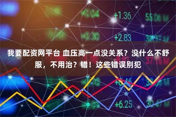 我要配资网平台 血压高一点没关系？没什么不舒服，不用治？错！这些错误别犯