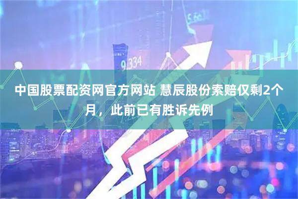 中国股票配资网官方网站 慧辰股份索赔仅剩2个月，此前已有胜诉先例