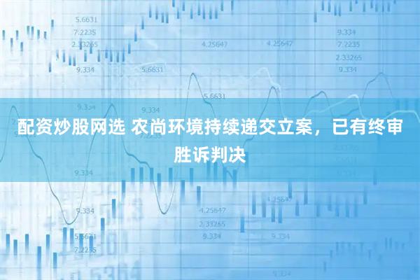 配资炒股网选 农尚环境持续递交立案，已有终审胜诉判决
