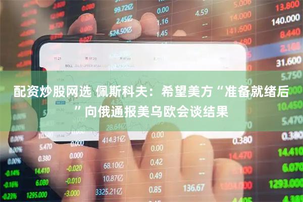 配资炒股网选 佩斯科夫：希望美方“准备就绪后”向俄通报美乌欧会谈结果