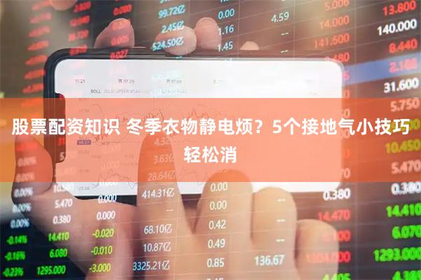 股票配资知识 冬季衣物静电烦？5个接地气小技巧轻松消
