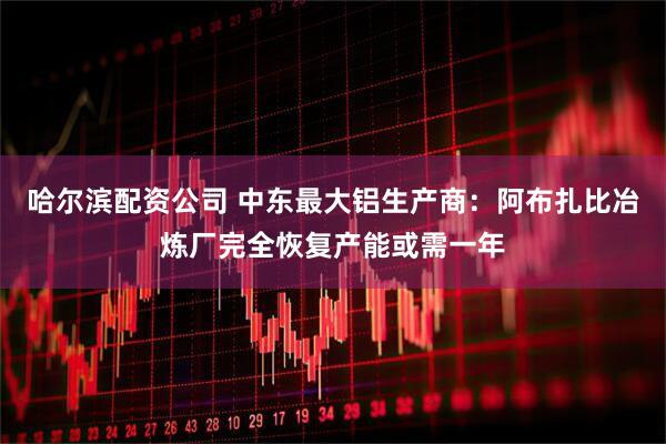 哈尔滨配资公司 中东最大铝生产商：阿布扎比冶炼厂完全恢复产能或需一年