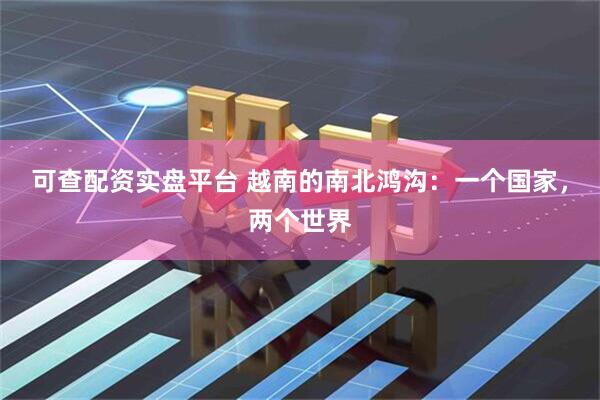 可查配资实盘平台 越南的南北鸿沟：一个国家，两个世界