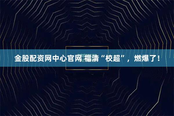 金股配资网中心官网 福清“校超”，燃爆了！