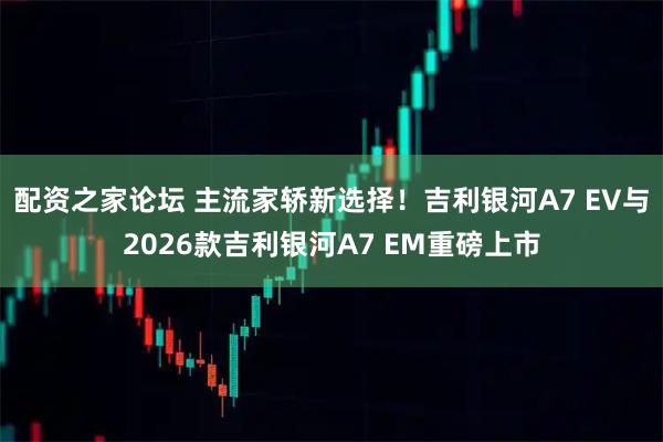 配资之家论坛 主流家轿新选择！吉利银河A7 EV与2026款吉利银河A7 EM重磅上市