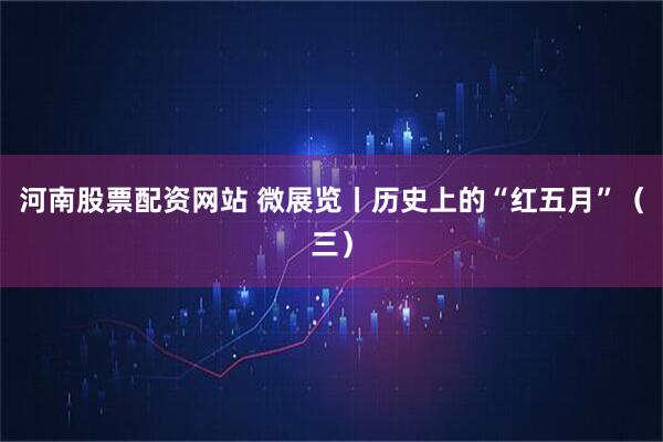 河南股票配资网站 微展览丨历史上的“红五月”（三）