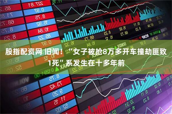 股指配资网 旧闻！“女子被抢8万多开车撞劫匪致1死”系发生在十多年前