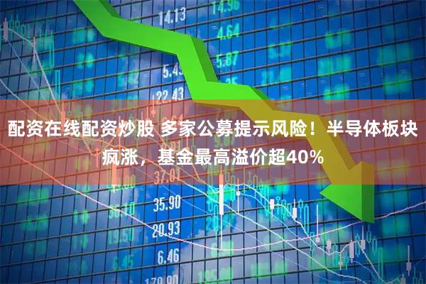 配资在线配资炒股 多家公募提示风险！半导体板块疯涨，基金最高溢价超40%