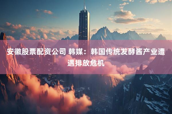 安徽股票配资公司 韩媒：韩国传统发酵酱产业遭遇排放危机