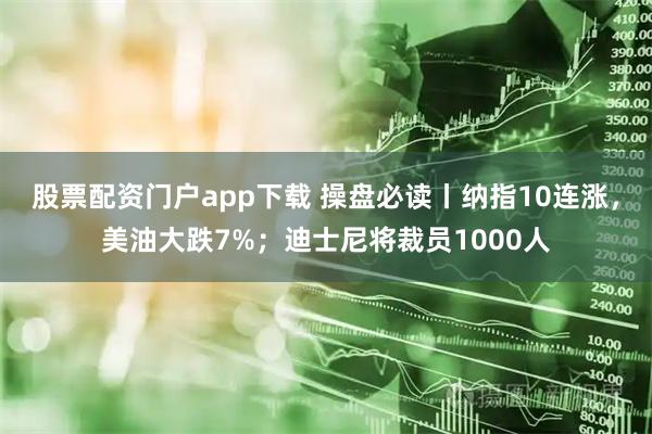 股票配资门户app下载 操盘必读丨纳指10连涨，美油大跌7%；迪士尼将裁员1000人