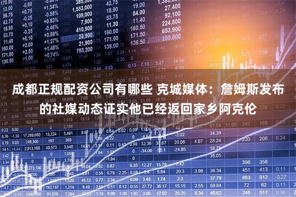 成都正规配资公司有哪些 克城媒体：詹姆斯发布的社媒动态证实他已经返回家乡阿克伦