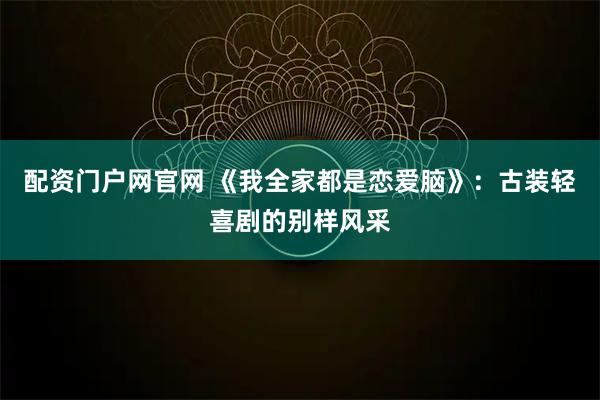 配资门户网官网 《我全家都是恋爱脑》：古装轻喜剧的别样风采