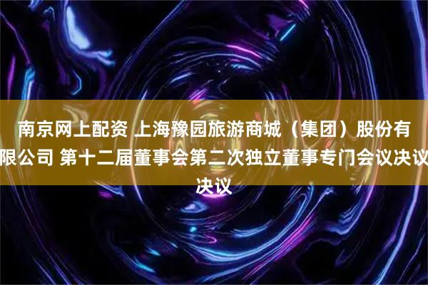 南京网上配资 上海豫园旅游商城（集团）股份有限公司 第十二届董事会第二次独立董事专门会议决议